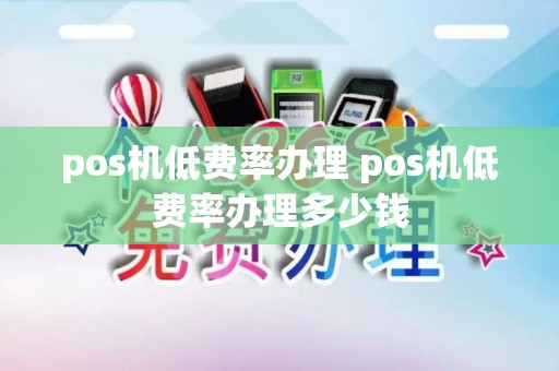 pos机低费率办理 pos机低费率办理多少钱