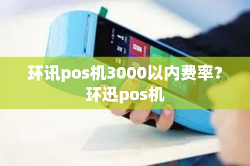 环讯pos机3000以内费率？环迅pos机