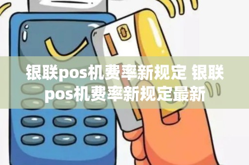 银联pos机费率新规定 银联pos机费率新规定最新
