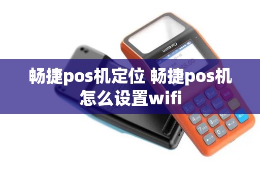畅捷pos机定位 畅捷pos机怎么设置wifi
