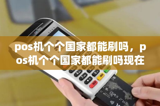 pos机个个国家都能刷吗，pos机个个国家都能刷吗现在