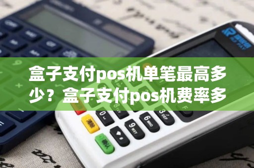 盒子支付pos机单笔最高多少？盒子支付pos机费率多少