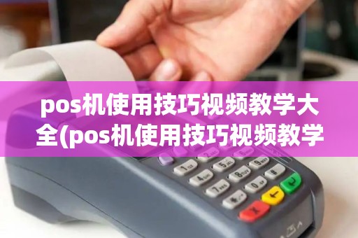 pos机使用技巧视频教学大全(pos机使用技巧视频教学大全图片)
