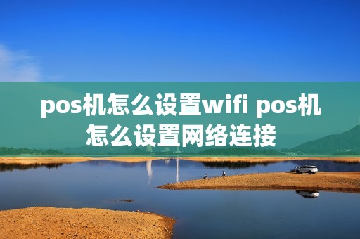 pos机怎么设置wifi pos机怎么设置网络连接