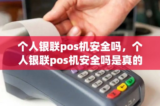 个人银联pos机安全吗，个人银联pos机安全吗是真的吗