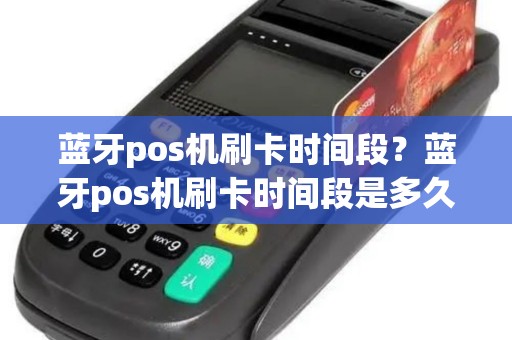 蓝牙pos机刷卡时间段？蓝牙pos机刷卡时间段是多久