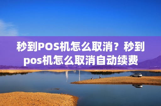 秒到POS机怎么取消？秒到pos机怎么取消自动续费