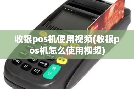 收银pos机使用视频(收银pos机怎么使用视频)