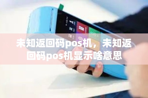未知返回码pos机，未知返回码pos机显示啥意思