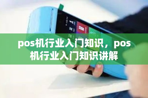 pos机行业入门知识，pos机行业入门知识讲解