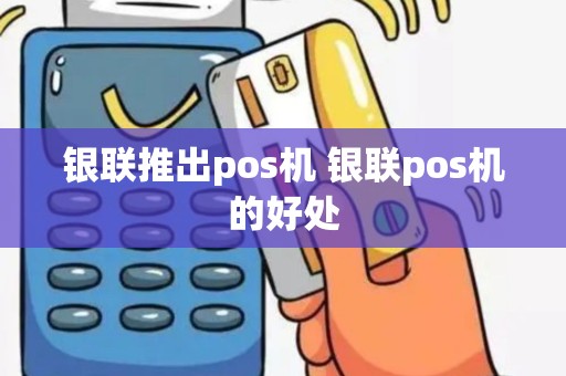 银联推出pos机 银联pos机的好处
