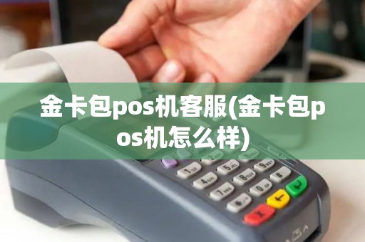 金卡包pos机客服(金卡包pos机怎么样)