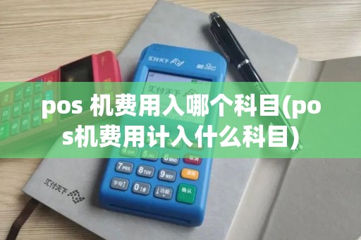 pos 机费用入哪个科目(pos机费用计入什么科目)