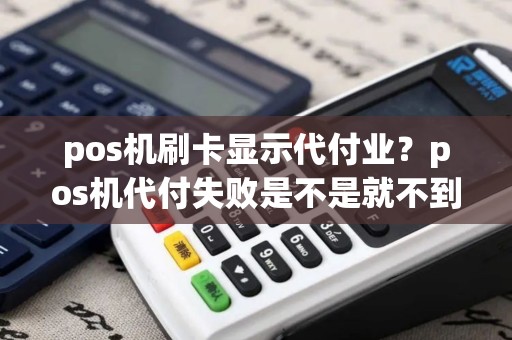 pos机刷卡显示代付业？pos机代付失败是不是就不到账了？