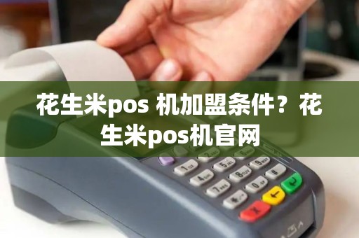 花生米pos 机加盟条件？花生米pos机官网