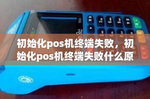 初始化pos机终端失败，初始化pos机终端失败什么原因