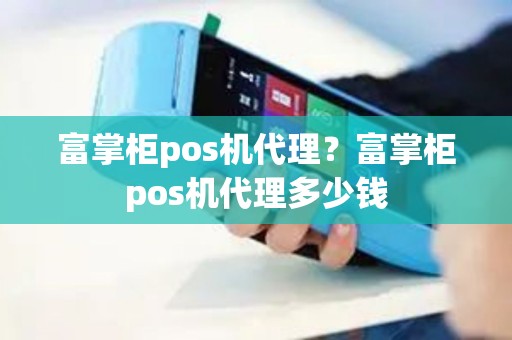 富掌柜pos机代理？富掌柜pos机代理多少钱