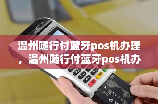 温州随行付蓝牙pos机办理，温州随行付蓝牙pos机办理地点