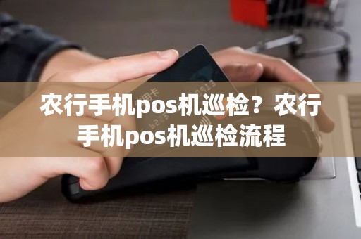 农行手机pos机巡检？农行手机pos机巡检流程