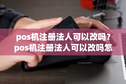 pos机注册法人可以改吗？pos机注册法人可以改吗怎么改