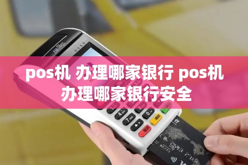 pos机 办理哪家银行 pos机 办理哪家银行安全
