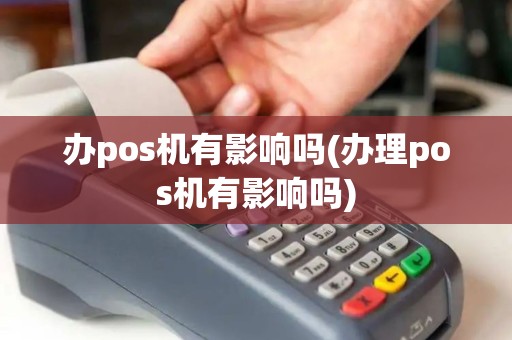 办pos机有影响吗(办理pos机有影响吗)