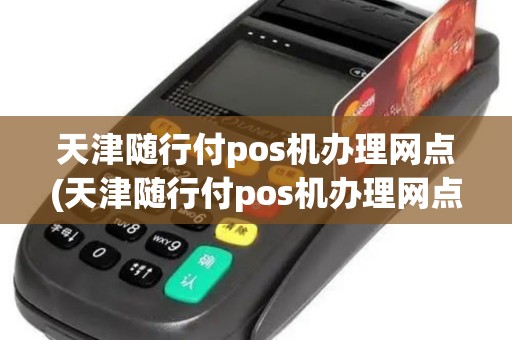 天津随行付pos机办理网点(天津随行付pos机办理网点地址)