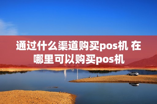 通过什么渠道购买pos机 在哪里可以购买pos机