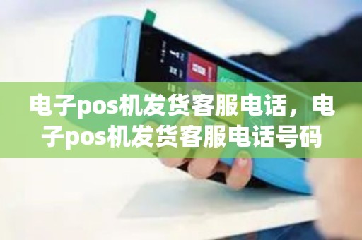 电子pos机发货客服电话，电子pos机发货客服电话号码