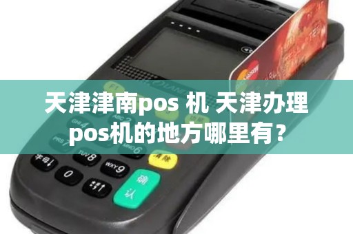 天津津南pos 机 天津办理pos机的地方哪里有？