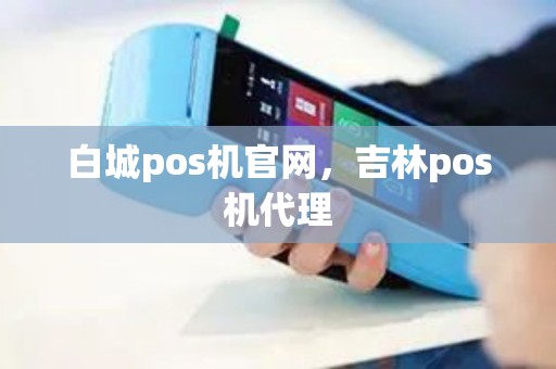 白城pos机官网，吉林pos机代理