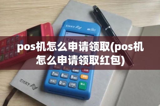 pos机怎么申请领取(pos机怎么申请领取红包)
