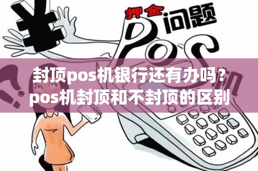 封顶pos机银行还有办吗？pos机封顶和不封顶的区别