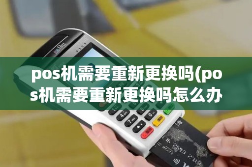 pos机需要重新更换吗(pos机需要重新更换吗怎么办)
