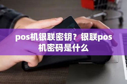 pos机银联密钥？银联pos机密码是什么