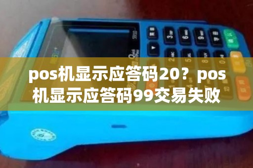 pos机显示应答码20？pos机显示应答码99交易失败