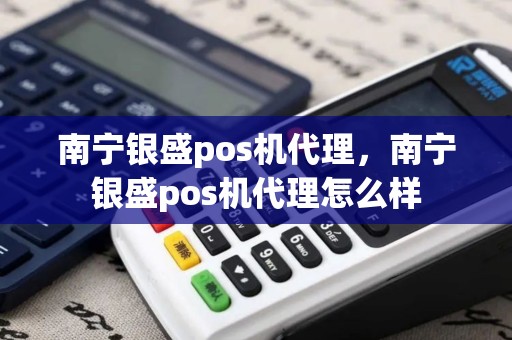 南宁银盛pos机代理，南宁银盛pos机代理怎么样