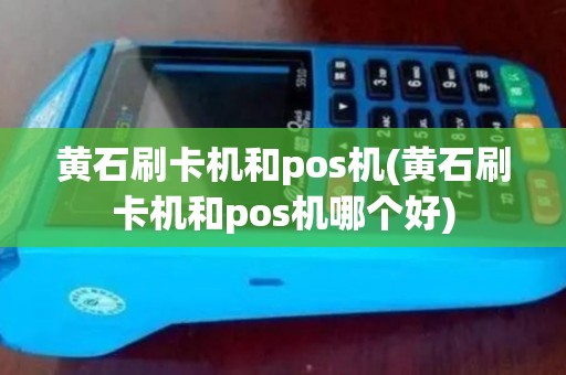 黄石刷卡机和pos机(黄石刷卡机和pos机哪个好)
