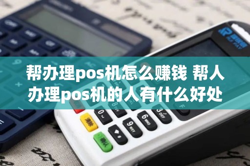 帮办理pos机怎么赚钱 帮人办理pos机的人有什么好处？