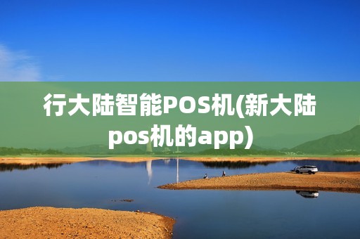 行大陆智能POS机(新大陆pos机的app)