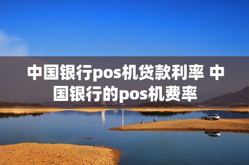 中国银行pos机贷款利率 中国银行的pos机费率