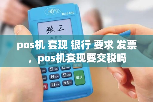 pos机 套现 银行 要求 发票，pos机套现要交税吗