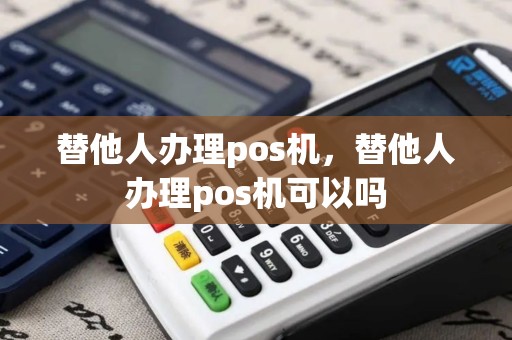 替他人办理pos机，替他人办理pos机可以吗