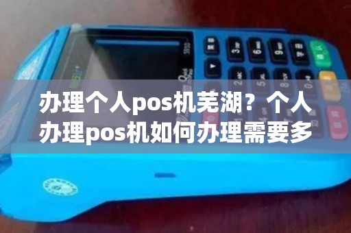 办理个人pos机芜湖？个人办理pos机如何办理需要多少钱
