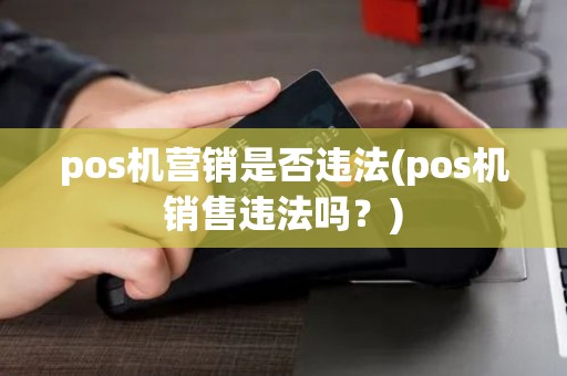 pos机营销是否违法(pos机销售违法吗？)