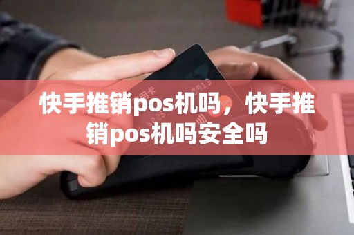 快手推销pos机吗，快手推销pos机吗安全吗