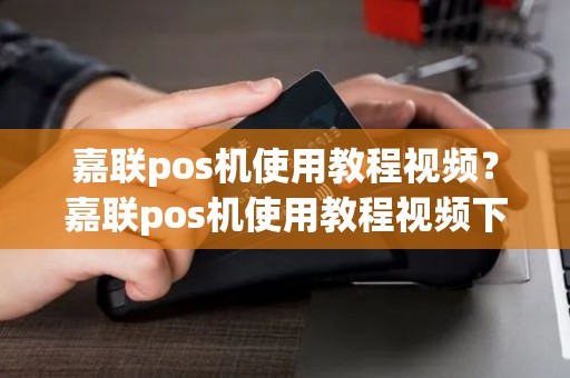 嘉联pos机使用教程视频？嘉联pos机使用教程视频下载