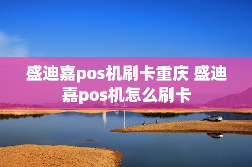 盛迪嘉pos机刷卡重庆 盛迪嘉pos机怎么刷卡