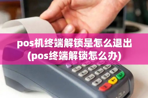 pos机终端解锁是怎么退出(pos终端解锁怎么办)