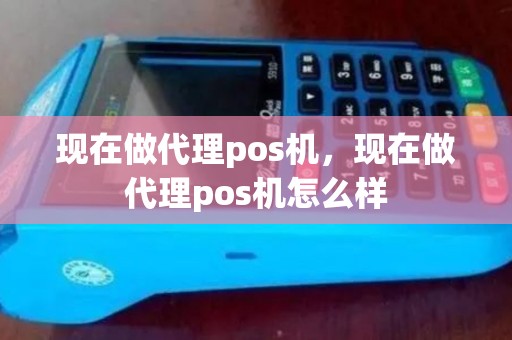 现在做代理pos机，现在做代理pos机怎么样